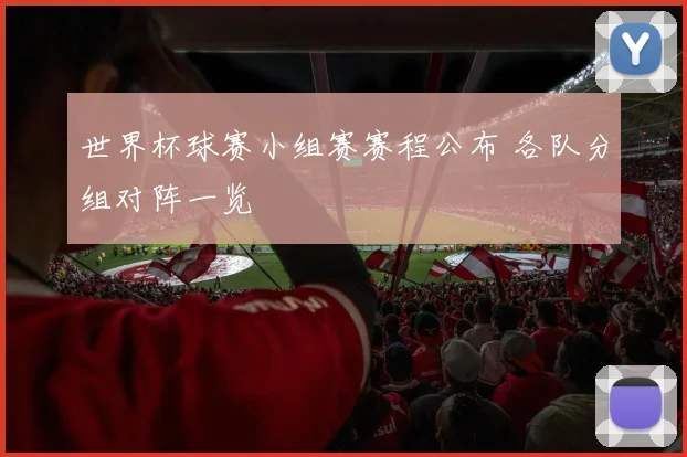 世界杯球赛小组赛赛程公布 各队分组对阵一览