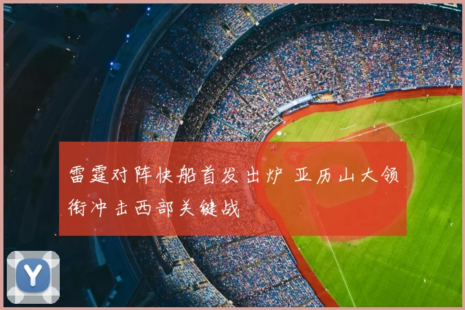 雷霆对阵快船首发出炉 亚历山大领衔冲击西部关键战