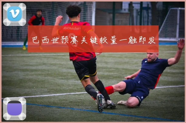 巴西世预赛关键较量一触即发