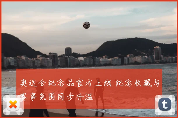 奥运会纪念品官方上线 纪念收藏与赛事氛围同步升温