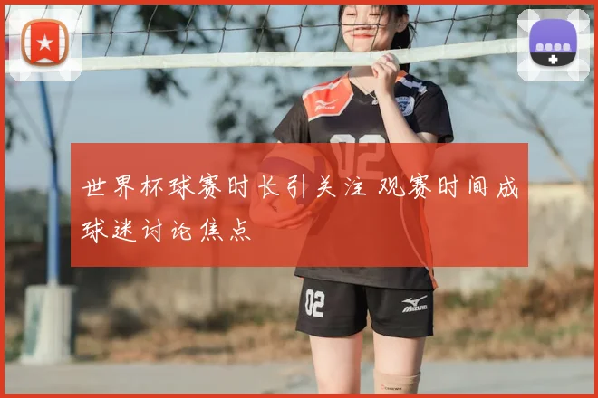 世界杯球赛时长引关注 观赛时间成球迷讨论焦点