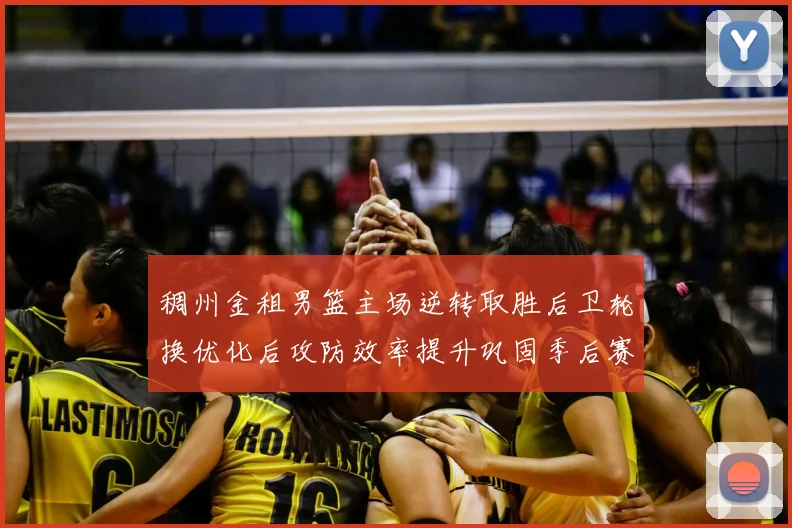 稠州金租男篮主场逆转取胜后卫轮换优化后攻防效率提升巩固季后赛席位