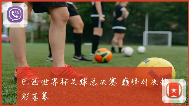 巴西世界杯足球总决赛 巅峰对决精彩落幕