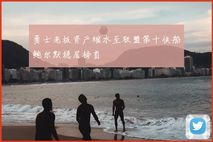 勇士老板资产缩水至联盟第十快船鲍尔默稳居榜首