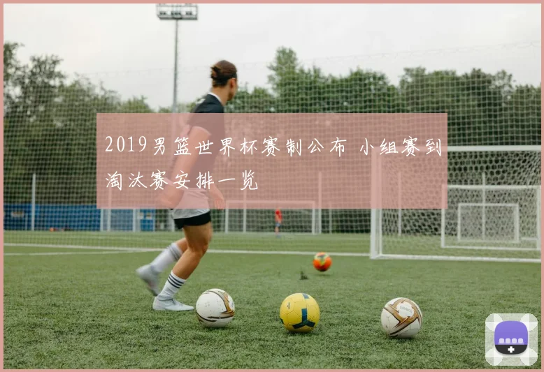 2019男篮世界杯赛制公布 小组赛到淘汰赛安排一览