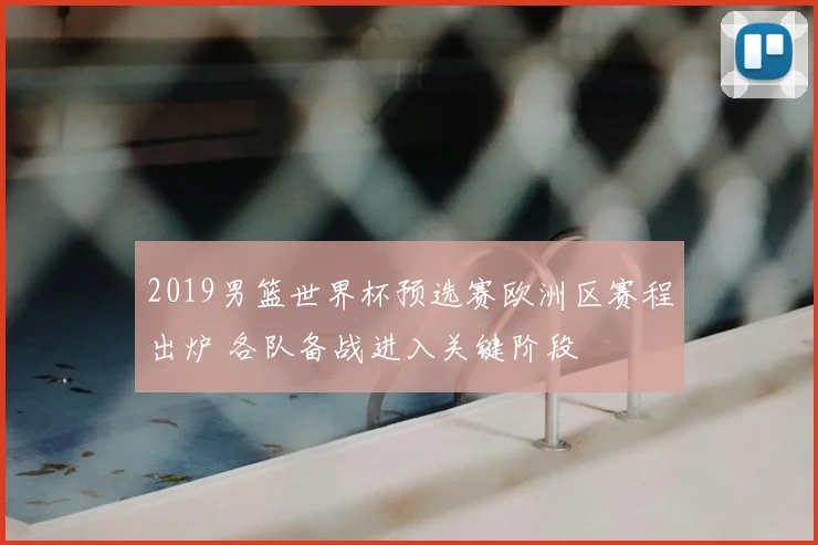 2019男篮世界杯预选赛欧洲区赛程出炉 各队备战进入关键阶段
