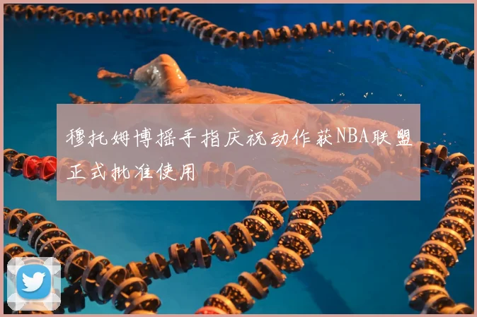 穆托姆博摇手指庆祝动作获NBA联盟正式批准使用