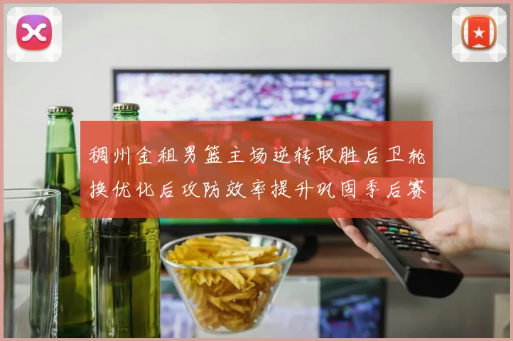 稠州金租男篮主场逆转取胜后卫轮换优化后攻防效率提升巩固季后赛席位