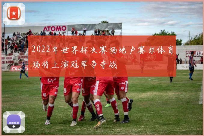 2022年世界杯决赛场地卢赛尔体育场将上演冠军争夺战
