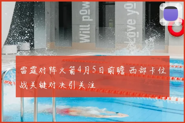 雷霆对阵火箭4月5日前瞻 西部卡位战关键对决引关注