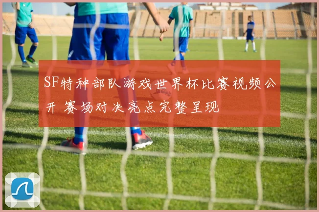 SF特种部队游戏世界杯比赛视频公开 赛场对决亮点完整呈现