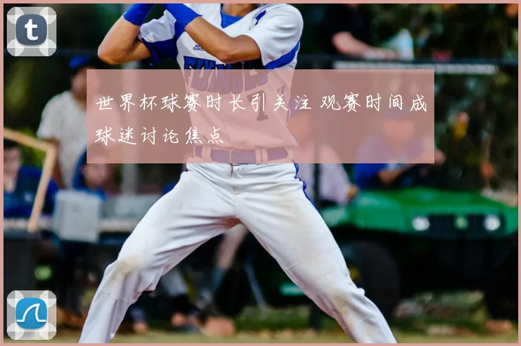世界杯球赛时长引关注 观赛时间成球迷讨论焦点
