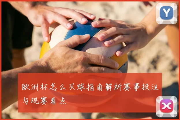 欧洲杯怎么买球指南解析赛事投注与观赛看点